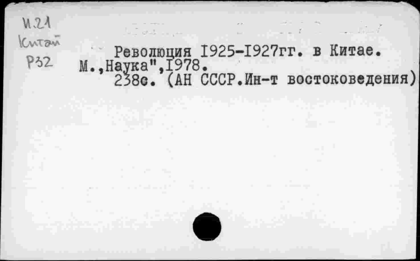 ﻿Революция 1925-1927гг. в Китае, м.,Наука",1978.
238с. (АН СССР.Ин-т востоковедения)